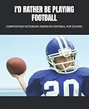 I'D RATHER BE PLAYING FOOTBALL: COMPOSITION NOTEBOOK AMERICAN FOOTBALL FOR SCHOOL