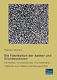 Die Fabrikation der Aether und Grundessenzen: Die Aether, Fruchtessenzen, Fruchtextrakte, Tinkturen zum Faerben und...