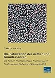 Die Fabrikation der Aether und Grundessenzen: Die Aether, Fruchtessenzen, Fruchtextrakte, Tinkturen zum Faerben und...